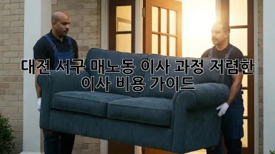 대전 서구 매노동 이사 과정: 저렴한 이사 비용 가이드! ✨