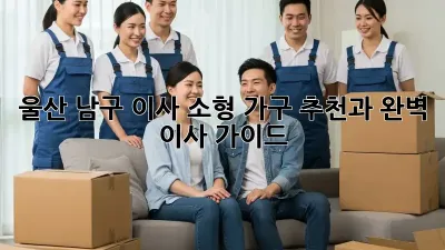 울산 남구 이사? 소형 가구 추천과 완벽 이사 가이드!